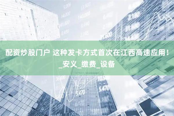 配资炒股门户 这种发卡方式首次在江西高速应用！_安义_缴费_设备