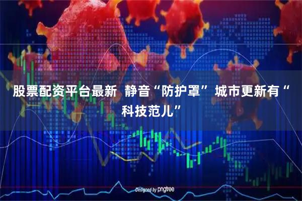 股票配资平台最新  静音“防护罩” 城市更新有“科技范儿”