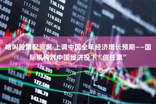 啥叫股票配资呢 上调中国全年经济增长预期——国际机构对中国经济投下“信任票”