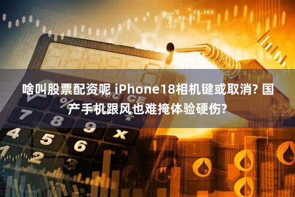 啥叫股票配资呢 iPhone18相机键或取消? 国产手机跟风也难掩体验硬伤?