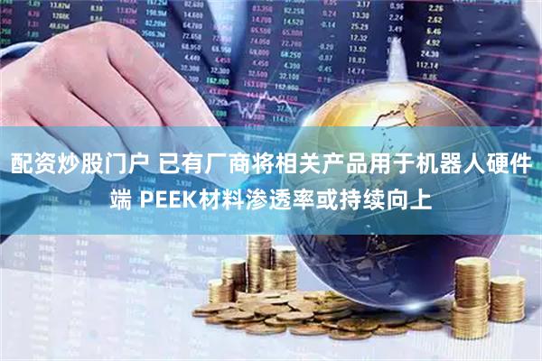 配资炒股门户 已有厂商将相关产品用于机器人硬件端 PEEK材料渗透率或持续向上