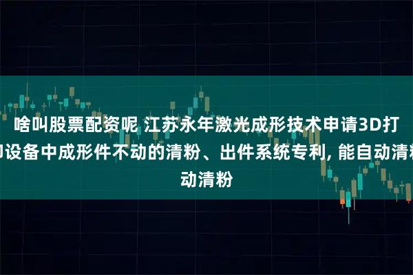 啥叫股票配资呢 江苏永年激光成形技术申请3D打印设备中成形件不动的清粉、出件系统专利, 能自动清粉