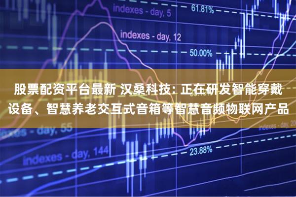 股票配资平台最新 汉桑科技: 正在研发智能穿戴设备、智慧养老交互式音箱等智慧音频物联网产品