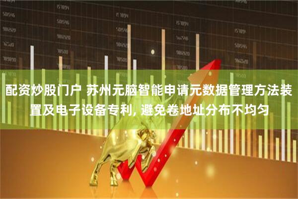 配资炒股门户 苏州元脑智能申请元数据管理方法装置及电子设备专利, 避免卷地址分布不均匀