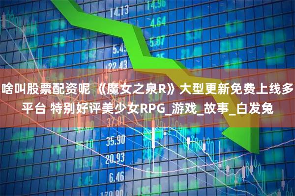 啥叫股票配资呢 《魔女之泉R》大型更新免费上线多平台 特别好评美少女RPG_游戏_故事_白发兔