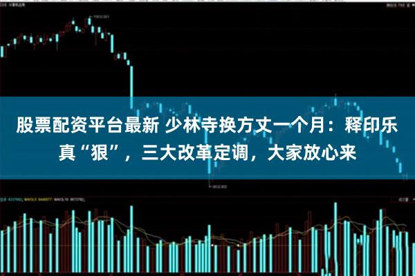 股票配资平台最新 少林寺换方丈一个月：释印乐真“狠”，三大改革定调，大家放心来