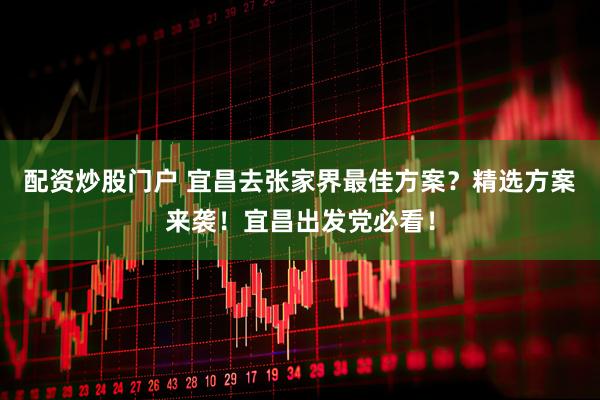 配资炒股门户 宜昌去张家界最佳方案？精选方案来袭！宜昌出发党必看！