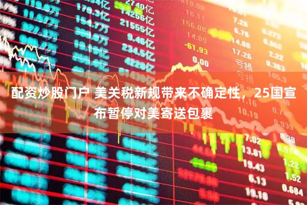 配资炒股门户 美关税新规带来不确定性，25国宣布暂停对美寄送包裹