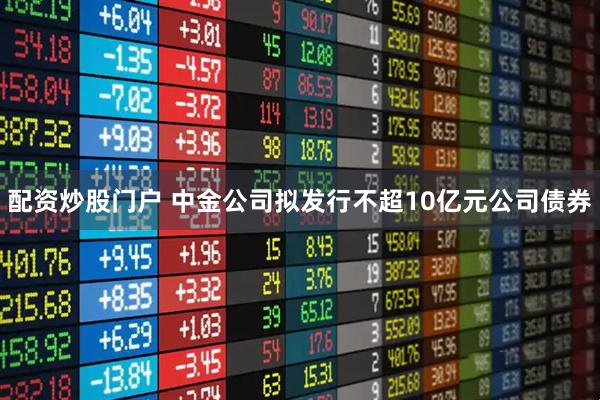 配资炒股门户 中金公司拟发行不超10亿元公司债券