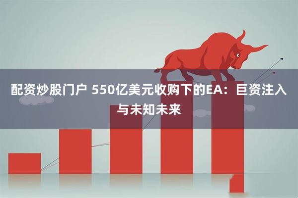 配资炒股门户 550亿美元收购下的EA：巨资注入与未知未来
