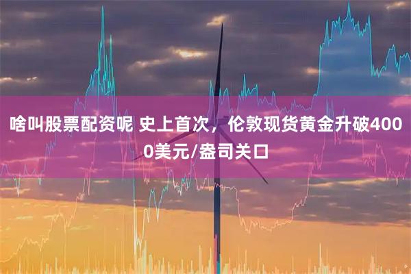 啥叫股票配资呢 史上首次，伦敦现货黄金升破4000美元/盎司关口