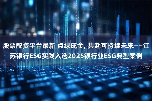 股票配资平台最新 点绿成金, 共赴可持续未来——江苏银行ESG实践入选2025银行业ESG典型案例
