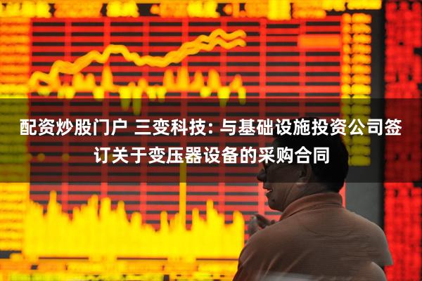 配资炒股门户 三变科技: 与基础设施投资公司签订关于变压器设备的采购合同