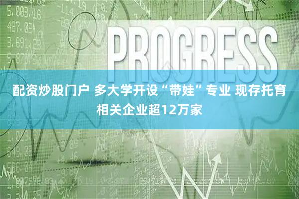 配资炒股门户 多大学开设“带娃”专业 现存托育相关企业超12万家