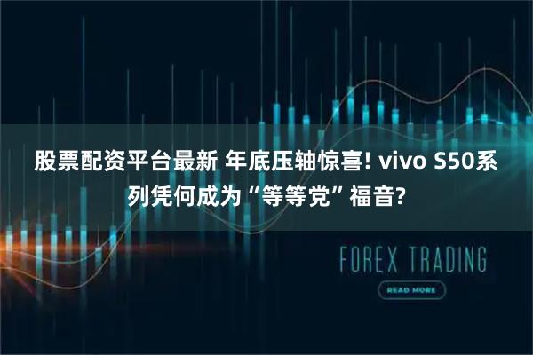 股票配资平台最新 年底压轴惊喜! vivo S50系列凭何成为“等等党”福音?