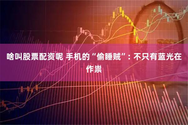 啥叫股票配资呢 手机的“偷睡贼”: 不只有蓝光在作祟