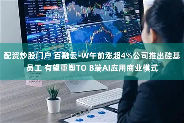 配资炒股门户 百融云-W午前涨超4%公司推出硅基员工 有望重塑TO B端AI应用商业模式