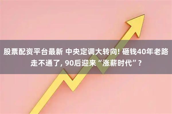 股票配资平台最新 中央定调大转向! 砸钱40年老路走不通了, 90后迎来“涨薪时代”?