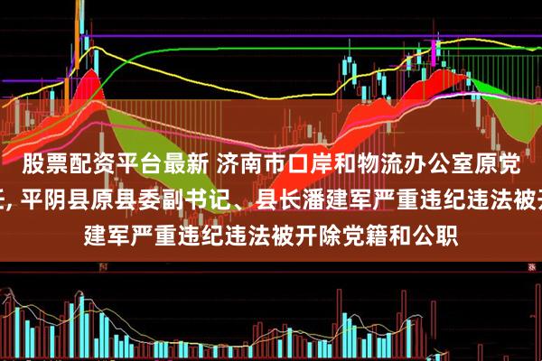 股票配资平台最新 济南市口岸和物流办公室原党组成员、副主任, 平阴县原县委副书记、县长潘建军严重违纪违法被开除党籍和公职