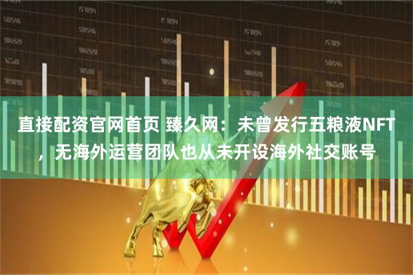 直接配资官网首页 臻久网：未曾发行五粮液NFT，无海外运营团队也从未开设海外社交账号