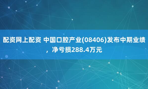 配资网上配资 中国口腔产业(08406)发布中期业绩，净亏损288.4万元