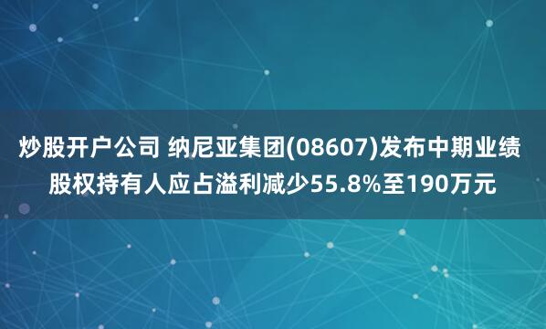 炒股开户公司 纳尼亚集团(08607)发布中期业绩 股权持有人应占溢利减少55.8%至190万元