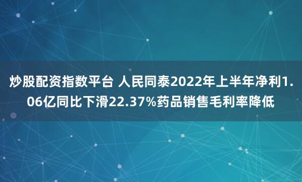炒股配资指数平台 人民同泰2022年上半年净利1.06亿同比下滑22.37%药品销售毛利率降低