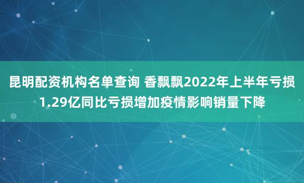 昆明配资机构名单查询 香飘飘2022年上半年亏损1.29亿同比亏损增加疫情影响销量下降