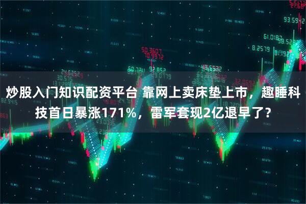 炒股入门知识配资平台 靠网上卖床垫上市，趣睡科技首日暴涨171%，雷军套现2亿退早了？