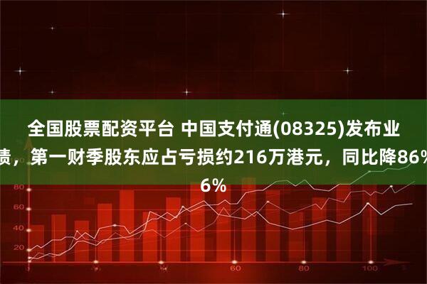 全国股票配资平台 中国支付通(08325)发布业绩，第一财季股东应占亏损约216万港元，同比降86%