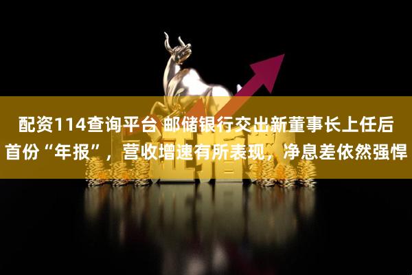 配资114查询平台 邮储银行交出新董事长上任后首份“年报”，营收增速有所表现，净息差依然强悍