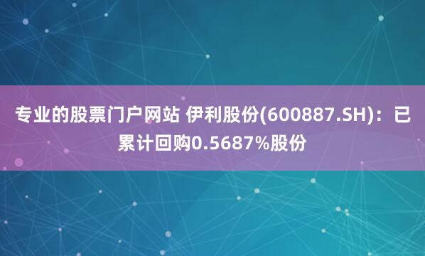 专业的股票门户网站 伊利股份(600887.SH)：已累计回购0.5687%股份