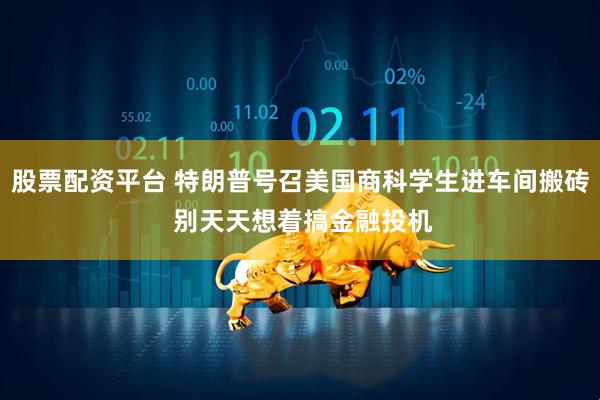 股票配资平台 特朗普号召美国商科学生进车间搬砖 别天天想着搞金融投机