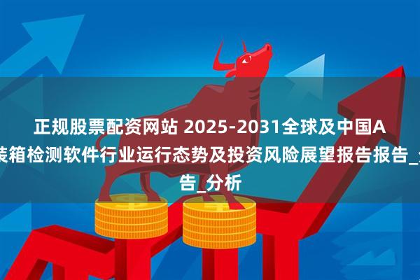 正规股票配资网站 2025-2031全球及中国AI集装箱检测软件行业运行态势及投资风险展望报告报告_分析