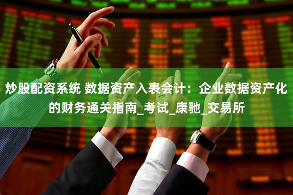 炒股配资系统 数据资产入表会计：企业数据资产化的财务通关指南_考试_康驰_交易所