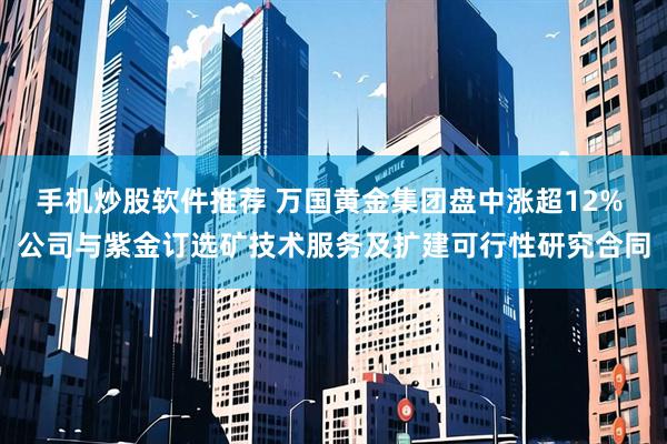 手机炒股软件推荐 万国黄金集团盘中涨超12% 公司与紫金订选矿技术服务及扩建可行性研究合同