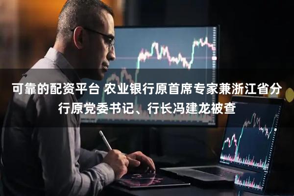 可靠的配资平台 农业银行原首席专家兼浙江省分行原党委书记、行长冯建龙被查