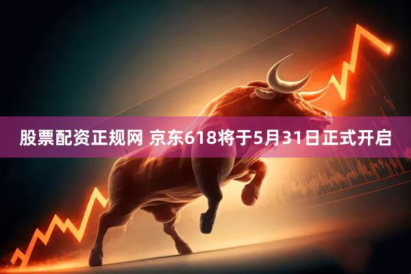 股票配资正规网 京东618将于5月31日正式开启