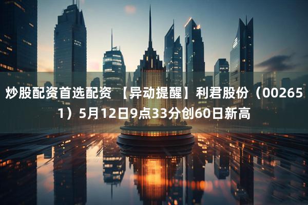 炒股配资首选配资 【异动提醒】利君股份（002651）5月12日9点33分创60日新高