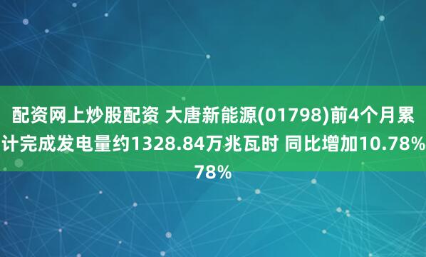 配资网上炒股配资 大唐新能源(01798)前4个月累计完成发电量约1328.84万兆瓦时 同比增加10.78%