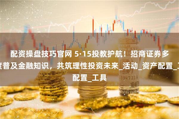 配资操盘技巧官网 5·15投教护航！招商证券多维度普及金融知识，共筑理性投资未来_活动_资产配置_工具