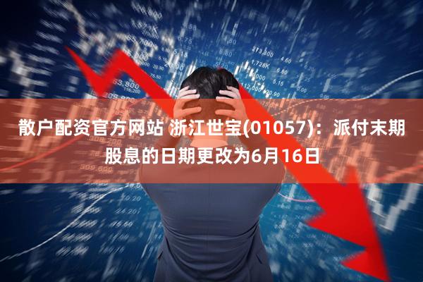 散户配资官方网站 浙江世宝(01057)：派付末期股息的日期更改为6月16日