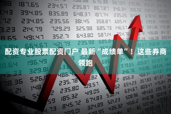配资专业股票配资门户 最新“成绩单”！这些券商领跑
