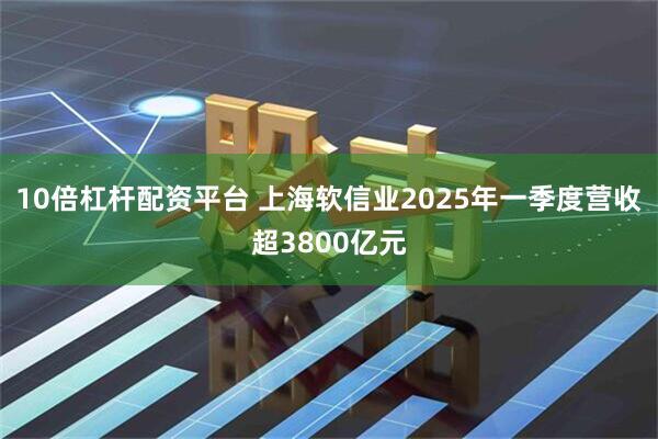 10倍杠杆配资平台 上海软信业2025年一季度营收超3800亿元