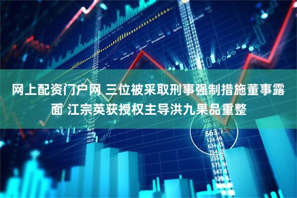 网上配资门户网 三位被采取刑事强制措施董事露面 江宗英获授权主导洪九果品重整