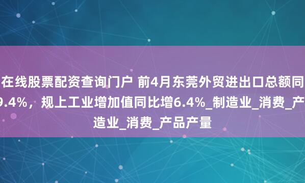 在线股票配资查询门户 前4月东莞外贸进出口总额同比增19.4%，规上工业增加值同比增6.4%_制造业_消费_产品产量