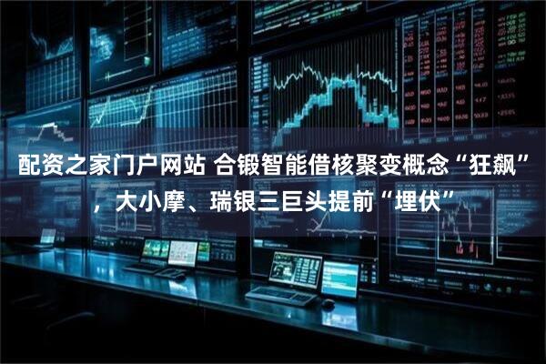 配资之家门户网站 合锻智能借核聚变概念“狂飙”，大小摩、瑞银三巨头提前“埋伏”