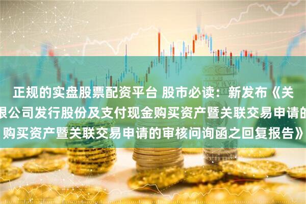 正规的实盘股票配资平台 股市必读：新发布《关于株洲千金药业股份有限公司发行股份及支付现金购买资产暨关联交易申请的审核问询函之回复报告》
