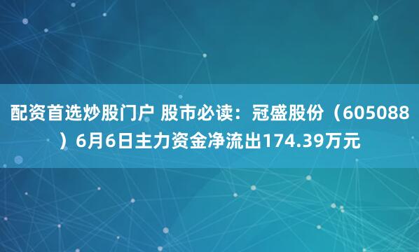 配资首选炒股门户 股市必读：冠盛股份（605088）6月6日主力资金净流出174.39万元