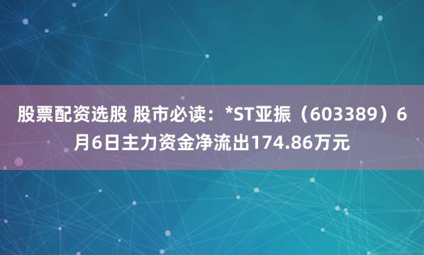 股票配资选股 股市必读：*ST亚振（603389）6月6日主力资金净流出174.86万元